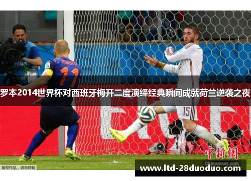 罗本2014世界杯对西班牙梅开二度演绎经典瞬间成就荷兰逆袭之夜