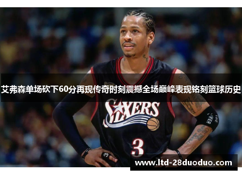 艾弗森单场砍下60分再现传奇时刻震撼全场巅峰表现铭刻篮球历史