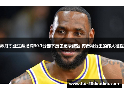 乔丹职业生涯场均30.1分创下历史纪录成就 传奇得分王的伟大征程