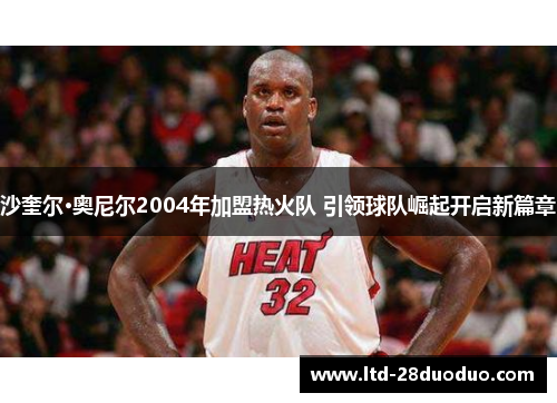 沙奎尔·奥尼尔2004年加盟热火队 引领球队崛起开启新篇章
