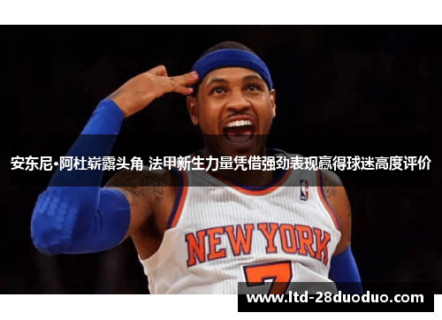 安东尼·阿杜崭露头角 法甲新生力量凭借强劲表现赢得球迷高度评价