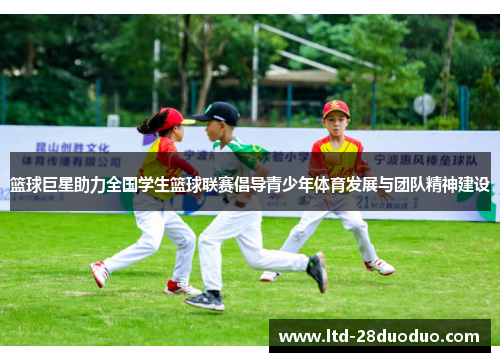 篮球巨星助力全国学生篮球联赛倡导青少年体育发展与团队精神建设