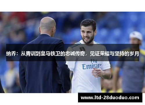 纳乔：从青训到皇马铁卫的忠诚传奇，见证荣耀与坚持的岁月