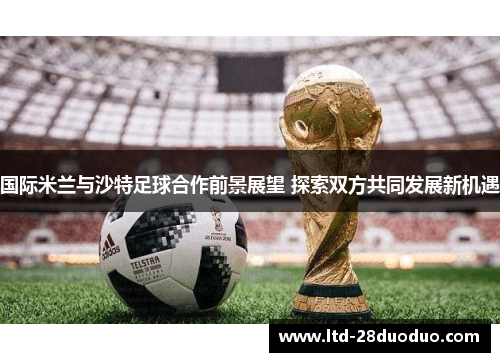 国际米兰与沙特足球合作前景展望 探索双方共同发展新机遇