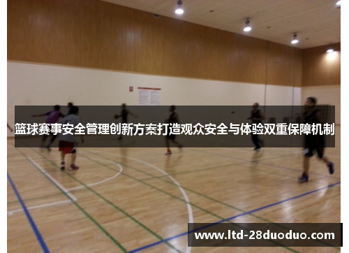 篮球赛事安全管理创新方案打造观众安全与体验双重保障机制