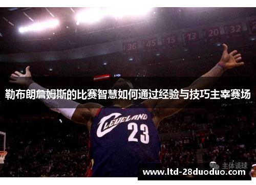 勒布朗詹姆斯的比赛智慧如何通过经验与技巧主宰赛场