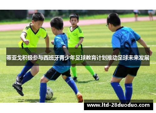 蒂亚戈积极参与西班牙青少年足球教育计划推动足球未来发展