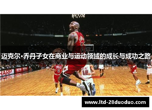 迈克尔·乔丹子女在商业与运动领域的成长与成功之路