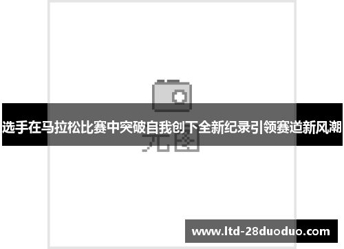 选手在马拉松比赛中突破自我创下全新纪录引领赛道新风潮