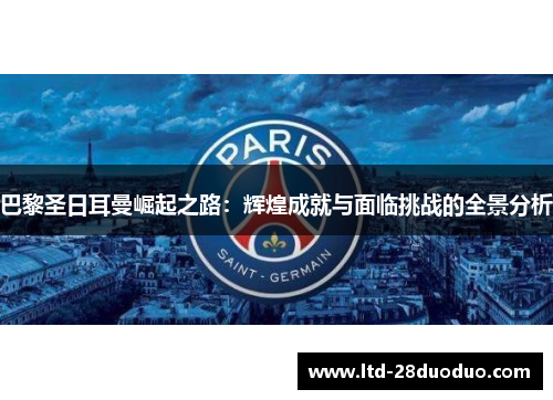 巴黎圣日耳曼崛起之路：辉煌成就与面临挑战的全景分析