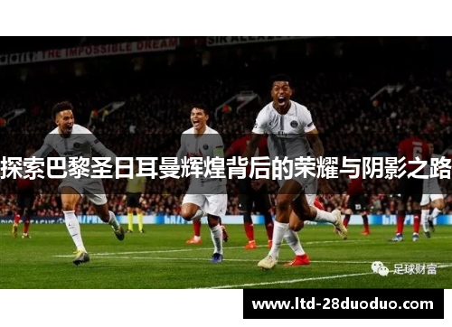 探索巴黎圣日耳曼辉煌背后的荣耀与阴影之路