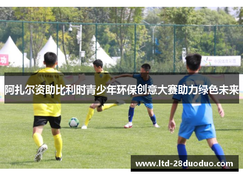 阿扎尔资助比利时青少年环保创意大赛助力绿色未来