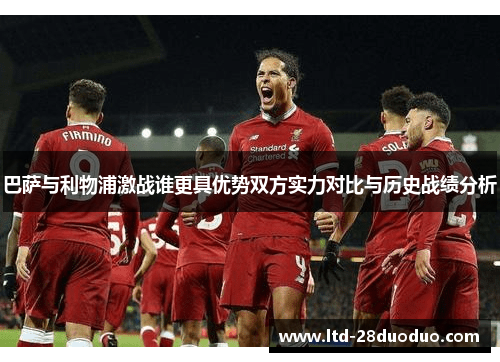 巴萨与利物浦激战谁更具优势双方实力对比与历史战绩分析