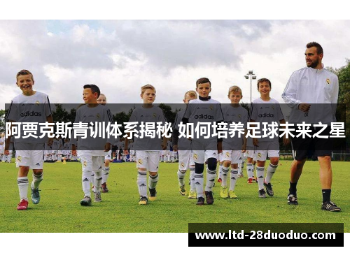 阿贾克斯青训体系揭秘 如何培养足球未来之星