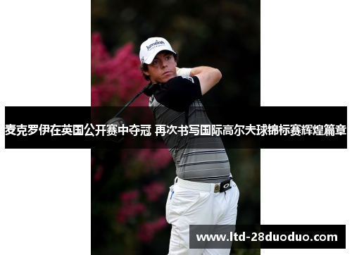 麦克罗伊在英国公开赛中夺冠 再次书写国际高尔夫球锦标赛辉煌篇章