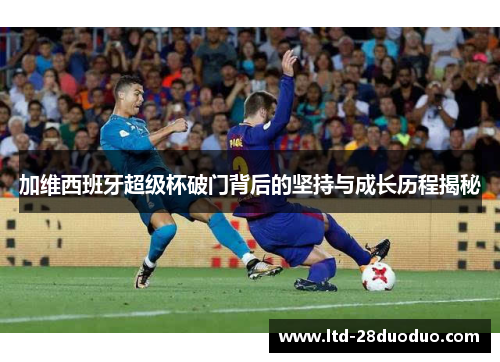 加维西班牙超级杯破门背后的坚持与成长历程揭秘