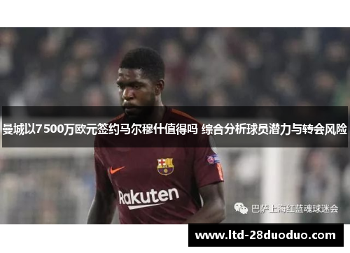 曼城以7500万欧元签约马尔穆什值得吗 综合分析球员潜力与转会风险