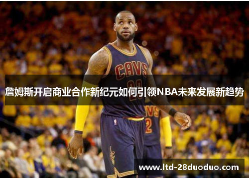 詹姆斯开启商业合作新纪元如何引领NBA未来发展新趋势