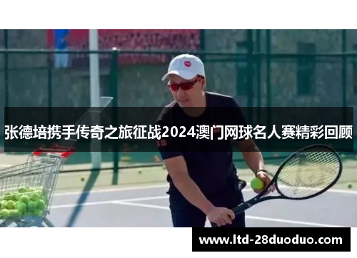 张德培携手传奇之旅征战2024澳门网球名人赛精彩回顾
