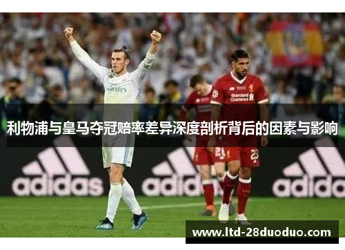 利物浦与皇马夺冠赔率差异深度剖析背后的因素与影响