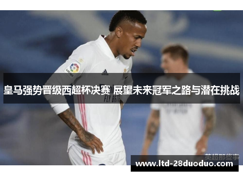 皇马强势晋级西超杯决赛 展望未来冠军之路与潜在挑战