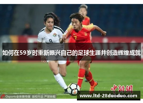如何在59岁时重新振兴自己的足球生涯并创造辉煌成就