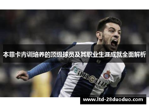 本菲卡青训培养的顶级球员及其职业生涯成就全面解析