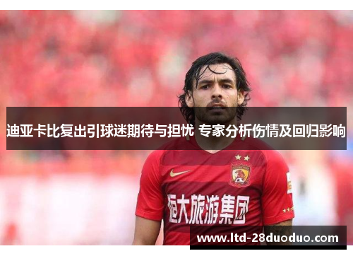 迪亚卡比复出引球迷期待与担忧 专家分析伤情及回归影响