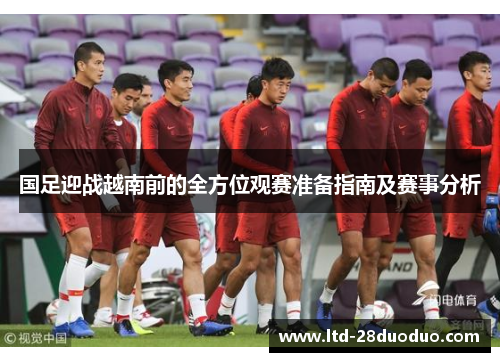 国足迎战越南前的全方位观赛准备指南及赛事分析