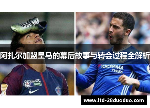 阿扎尔加盟皇马的幕后故事与转会过程全解析