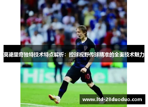 莫德里奇独特技术特点解析：控球视野传球精准的全面技术魅力