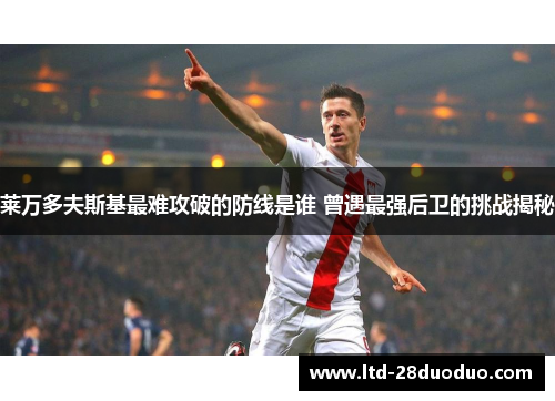 莱万多夫斯基最难攻破的防线是谁 曾遇最强后卫的挑战揭秘
