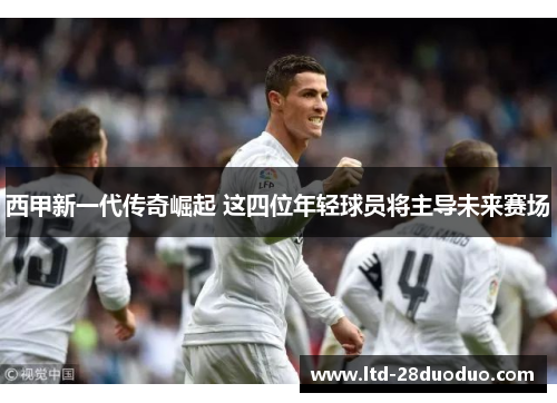 西甲新一代传奇崛起 这四位年轻球员将主导未来赛场