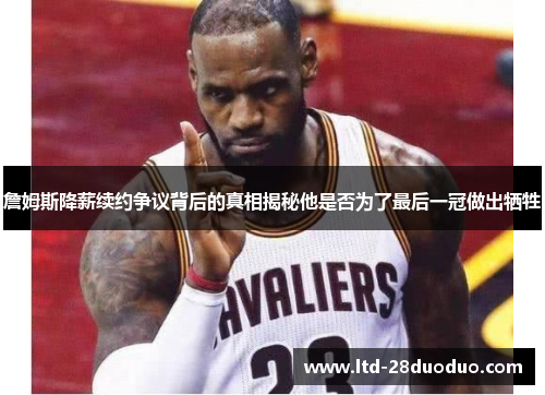 詹姆斯降薪续约争议背后的真相揭秘他是否为了最后一冠做出牺牲 詹姆斯降薪续约争议背后的真相揭秘他是否为了最后一冠做出牺牲