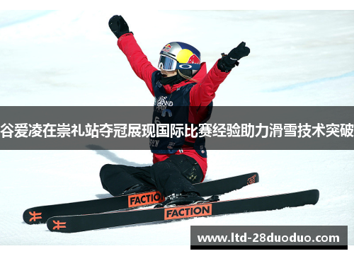 谷爱凌在崇礼站夺冠展现国际比赛经验助力滑雪技术突破