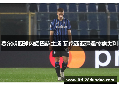 费尔明四球闪耀巴萨主场 瓦伦西亚遭遇惨痛失利 费尔明四球闪耀巴萨主场 瓦伦西亚遭遇惨痛失利