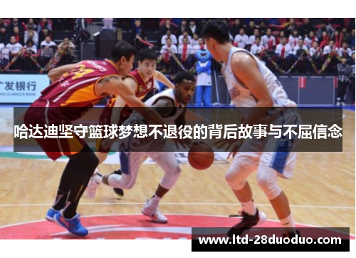 哈达迪坚守篮球梦想不退役的背后故事与不屈信念