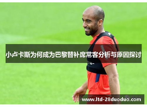 小卢卡斯为何成为巴黎替补席常客分析与原因探讨 小卢卡斯为何成为巴黎替补席常客分析与原因探讨