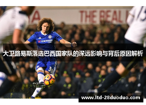 大卫路易斯落选巴西国家队的深远影响与背后原因解析