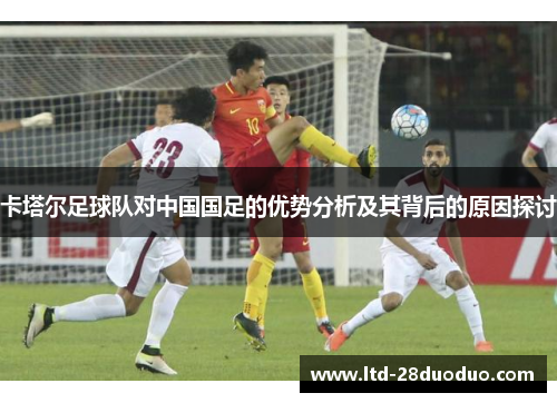 卡塔尔足球队对中国国足的优势分析及其背后的原因探讨 卡塔尔足球队对中国国足的优势分析及其背后的原因探讨