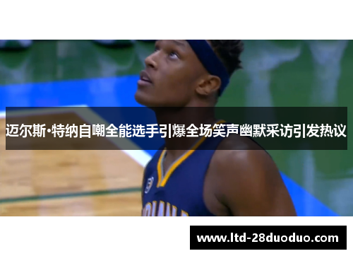 迈尔斯·特纳自嘲全能选手引爆全场笑声幽默采访引发热议 迈尔斯·特纳自嘲全能选手引爆全场笑声幽默采访引发热议