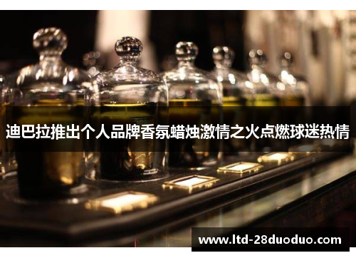 迪巴拉推出个人品牌香氛蜡烛激情之火点燃球迷热情